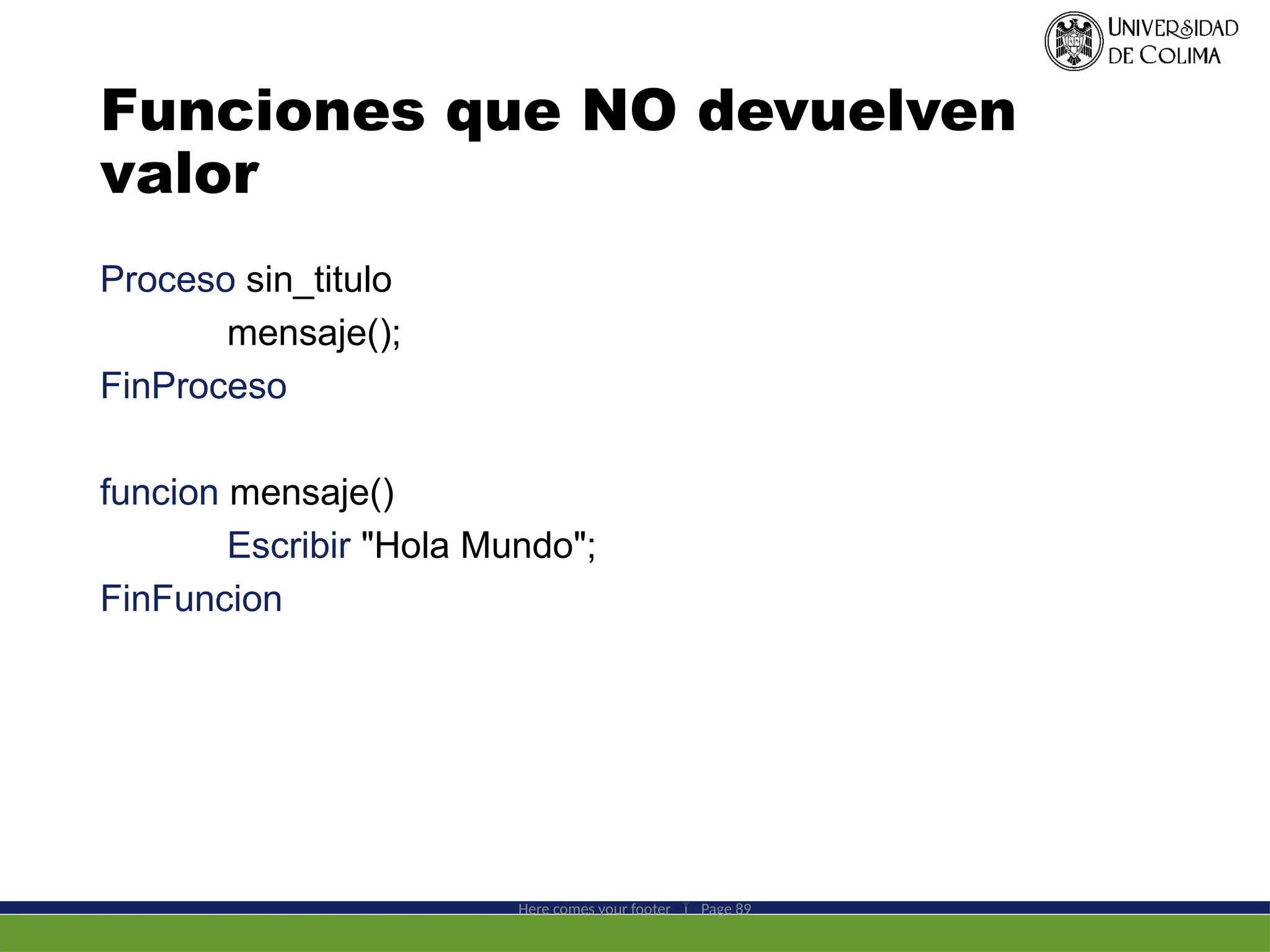 Funciones que NO devuelven
valor
Proceso sin_titulo
mensaje();
FinProceso
funcion mensaje()
Escribir "Hola Mundo";
FinFuncion
Here comes your footer  Page 89
 