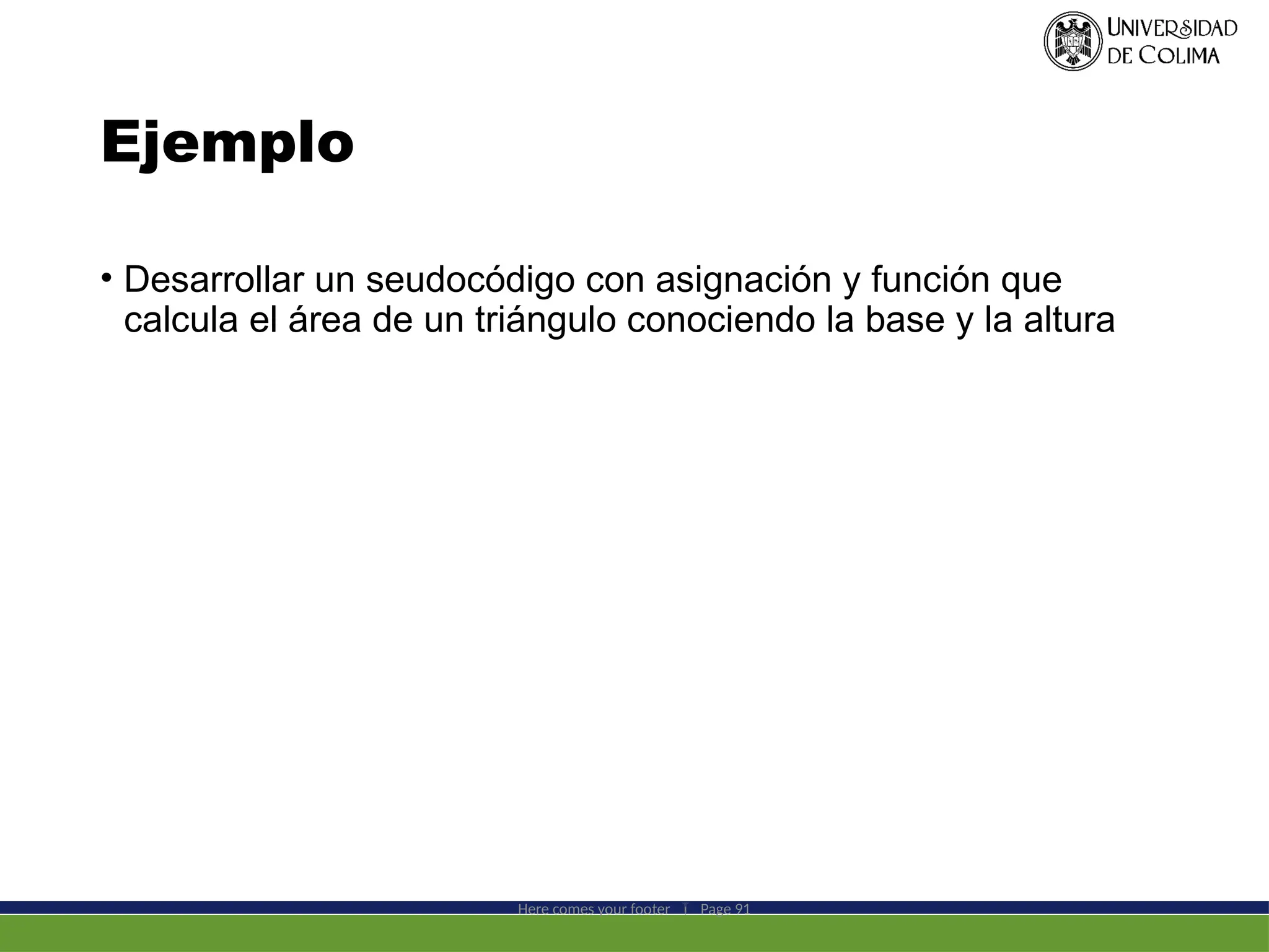Ejemplo
• Desarrollar un seudocódigo con asignación y función que
calcula el área de un triángulo conociendo la base y la altura
Here comes your footer  Page 91
 
