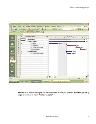 Manual Microsoft Project 2003
NOTA: Para aplicar “sangría” se seleccionan las tareas por ejemplo de “obra gruesa” y
luego se presiona el botón “aplicar sangría”
Autor: Carlos Bello 16
 