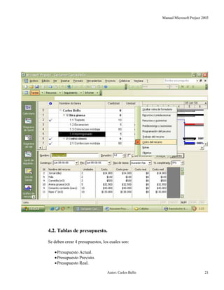 Manual Microsoft Project 2003
4.2. Tablas de presupuesto.
Se deben crear 4 presupuestos, los cuales son:
•Presupuesto Actual.
•Presupuesto Previsto.
•Presupuesto Real.
Autor: Carlos Bello 21
 
