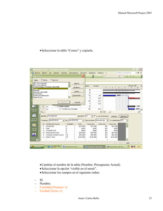 Manual Microsoft Project 2003
•Seleccionar la tabla “Costos” y copiarla.
•Cambiar el nombre de la tabla (Nombre: Presupuesto Actual).
•Seleccionar la opción “visible en el menú”.
•Seleccionar los campos en el siguiente orden:
- Id.
- Nombre.
- Cantidad (Numero 1).
- Unidad (Texto 1).
Autor: Carlos Bello 23
 