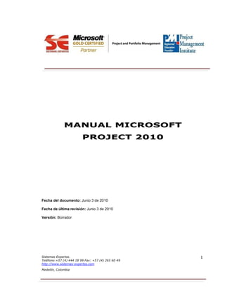 Sistemas Expertos.
Teléfono:+57 (4) 444 18 99 Fax: +57 (4) 265 60 49
http://www.sistemas-expertos.com
Medellín, Colombia
1
MANUAL MICROSOFT
PROJECT 2010
Fecha del documento: Junio 3 de 2010
Fecha de última revisión: Junio 3 de 2010
Versión: Borrador
 