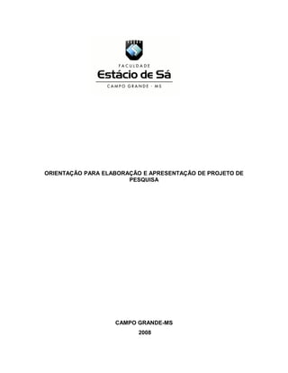 ORIENTAÇÃO PARA ELABORAÇÃO E APRESENTAÇÃO DE PROJETO DE 
PESQUISA 
CAMPO GRANDE-MS 
2008 
 