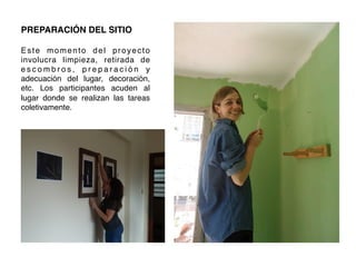 PREPARACIÓN DEL SITIO!
!
Este momento del proyecto
involucra limpieza, retirada de
e s c o m b r o s , p r e p a r a c i ó n y
adecuación del lugar, decoración,
etc. Los participantes acuden al
lugar donde se realizan las tareas
coletivamente.!
 