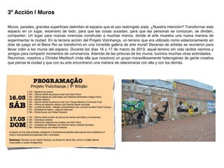3ª Acción | Muros!
Muros, paredes, grandes superﬁcies delimitan el espacio que el uso restringido aísla. ¿Nuestra intención? Transformar este
espacio en un lugar, escenario de todo, para que las cosas sucedan, para que las personas se conozcan, se dividen,
comparten. Un lugar para nuevas vivencias construido a muchas manos, donde el arte muestra una nueva manera de
experimentar la ciudad. En la tercera acción del Projeto Vizinhança, un terreno que era utilizado como estacionamiento en
días de juego en el Beira Rio se transformó en una increíble galería de arte mural! Decenas de artistas se reunieron para
llevar color a los muros del espacio. Durante los días 16 y 17 de marzo de 2013, aquel terreno sin vida recibió vecinos y
amigos para compartir momentos de convivencia. Además de las pinturas de los muros, tuvimos muchas otras actividades.!
Reunimos, nosotros y Christie Meditsch (más ella que nosotros) un grupo maravillosamente heterogéneo de gente creativa
que piensa la ciudad y que con su arte encontraron una manera de relacionarse con ella y con los demás.!
 