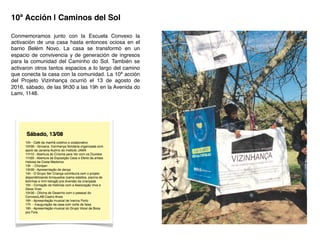 10ª Acción | Caminos del Sol!
Conmemoramos junto con la Escuela Convexo la
activación de una casa hasta entonces ociosa en el
barrio Belém Novo. La casa se transformó en un
espacio de convivencia y de generación de ingresos
para la comunidad del Caminho do Sol. También se
activaron otros tantos espacios a lo largo del camino
que conecta la casa con la comunidad. La 10ª acción
del Projeto Vizinhança ocurrió el 13 de agosto de
2016, sábado, de las 9h30 a las 19h en la Avenida do
Lami, 1148.!
!
 