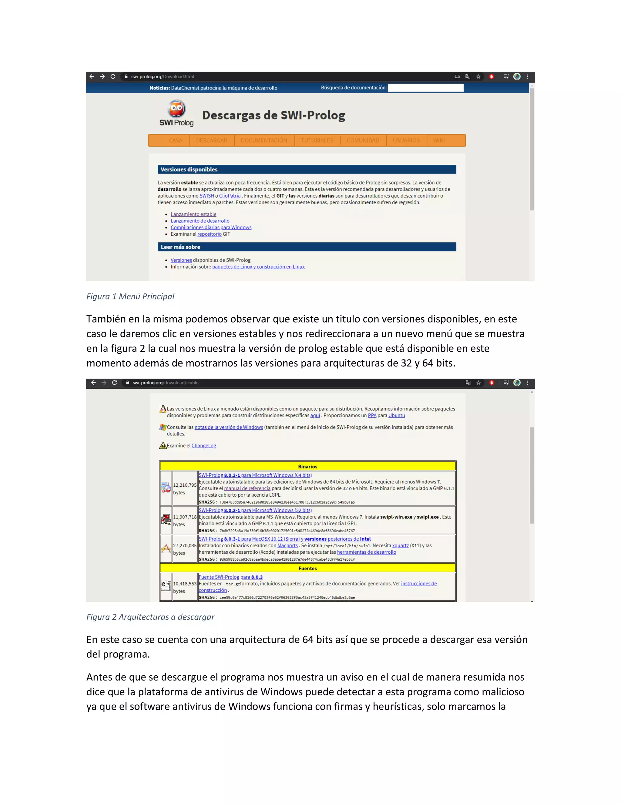 Figura 1 Menú Principal
También en la misma podemos observar que existe un titulo con versiones disponibles, en este
caso le daremos clic en versiones estables y nos redireccionara a un nuevo menú que se muestra
en la figura 2 la cual nos muestra la versión de prolog estable que está disponible en este
momento además de mostrarnos las versiones para arquitecturas de 32 y 64 bits.
Figura 2 Arquitecturas a descargar
En este caso se cuenta con una arquitectura de 64 bits así que se procede a descargar esa versión
del programa.
Antes de que se descargue el programa nos muestra un aviso en el cual de manera resumida nos
dice que la plataforma de antivirus de Windows puede detectar a esta programa como malicioso
ya que el software antivirus de Windows funciona con firmas y heurísticas, solo marcamos la
 