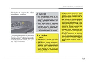 Características do seu veículo
4-27
Interruptor de bloqueio dos vidros
elétricos (se equipado)
OHBBCO2010
OHBBCO2010
O motorista pode desabilitar os interruptores
dos vidros elétricos das portas dos passagei-
ros pressionando o interruptor de bloqueio,
localizado na porta do motorista, para a posi-
ção “LOCK” (pressionado).
CUIDADO
‡ Para evitar possíveis danos ao sis-
tema dos vidros elétricos, não abra ou
feche dois ou mais vidros ao mesmo
tempo, o que também assegura a lon-
gevidade do fusível.
‡ Nunca tente acionar o interruptor
principal da porta do motorista e o
interruptor do vidro individual em
posições opostas ao mesmo tempo.
Se isso for feito, o vidro será travado
e não poderá ser aberto ou fechado.
ATENÇÃO
Vidros
‡ NUNCA deixe a chave de ignição no
veículo.
‡ NUNCA deixe crianças desacompa-
nhadas no veículo. Mesmo crianças
pequenas podem inadvertidamente
fazer com que o veículo se movi-
mente, prender-se nos vidros, ou
ferir a si mesmas ou aos outros no
interior do veículo.
‡ VeriÀque sempre que braços, mãos,
cabeça e outros obstáculos estejam
seguros, fora do caminho, antes de
fechar os vidros.
‡ Não permita que crianças brinquem
com os vidros elétricos. Mantenha
o interruptor de bloqueio dos vidros
elétricos na posição “LOCK” (pres-
sionado). A operação inadvertida dos
vidros, por parte de crianças, pode
resultar em ferimentos graves.
‡ Enquanto estiver dirigindo, não colo-
que o rosto ou os braços para fora
dos vidros.
‡ Qualquer instalação de dispositi-
vos de levantamento automático de
vidros comandados pelo travamento
das portas ou alarme anti-furto,
poderá causar ferimentos graves ou
morte.
 