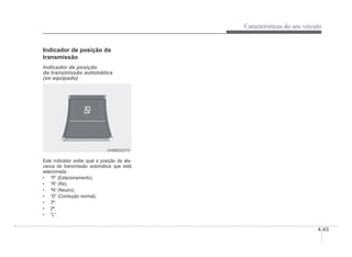 Características do seu veículo
4-43
Indicador de posição da
transmissão
Indicador de posição
da transmissão automática
(se equipado)
OHBBDI2010
OHBBDI2010
Este indicador exibe qual a posição da ala-
vanca da transmissão automática que está
selecionada.
‡ “P” (Estacionamento),
‡ “R” (Ré),
‡ “N” (Neutro),
‡ “D” (Condução normal),
‡ 3ª,
‡ 2ª,
‡ “L”.
 