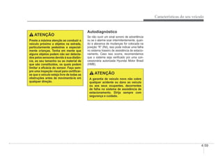 Características do seu veículo
4-59
ATENÇÃO
Preste a máxima atenção ao conduzir o
veículo próximo a objetos na estrada,
particularmente pedestres e especial-
mente crianças. Tenha em mente que
alguns objetos podem não ser detecta-
dos pelos sensores devido à sua distân-
cia, ao seu tamanho ou ao material de
que são constituídos, os quais podem
limitar a eÀcácia do sensor. Faça sem-
pre uma inspeção visual para certiÀcar-
se que o veículo esteja livre de todas as
obstruções antes de movimentá-lo em
qualquer direção.
Autodiagnóstico
Se não ouvir um sinal sonoro de advertência
ou se o alarme soar intermitentemente, quan-
do a alavanca de mudanças for colocada na
posição “R” (Ré), isso pode indicar uma falha
no sistema traseiro de assistência de estacio-
namento. Caso isso ocorra, recomendamos
que o sistema seja veriÀcado por uma con-
cessionária autorizada Hyundai Motor Brasil
(HMB).
ATENÇÃO
A garantia de veículo novo não cobre
qualquer acidente ou dano ao veículo
ou aos seus ocupantes, decorrentes
de falha no sistema de assistência de
estacionamento. Dirija sempre com
segurança e cuidado.
 