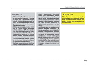 Características do seu veículo
4-89
CUIDADO
‡ Utilize a tomada de força apenas com
o motor em funcionamento e remova
o plugue após a utilização de equipa-
mentos elétricos. Utilizar a tomada de
força por períodos de tempo prolon-
gados com o motor desligado pode
descarregar a bateria.
‡ Utilize apenas equipamentos elétri-
cos de 12V que tenham capacidade
elétrica inferior a 15A. Caso contrá-
rio, isso poderia provocar um supe-
raquecimento na tomada de força ou
Àação elétrica do veículo e o sistema
elétrico poderia funcionar incorreta-
mente.
‡ Ao utilizar a tomada de força, ajuste o
ar condicionado ou o aquecedor para
o nível operacional mais baixo.
‡ Feche a tampa da tomada de força
quando não estiver sendo utilizada.
‡ Alguns equipamentos eletrônicos
podem causar interferência quando
conectados na tomada de força do
veículo. Estes equipamentos podem
causar excesso de ruídos no sistema
de áudio e funcionamento incorreto
em outros sistemas eletrônicos ou
equipamentos disponíveis no seu
veículo.
‡ CertiÀque-se que os equipamentos
elétricos estejam conectados de
forma segura. Caso contrário, podem
provocar funcionamento incorreto
nos sistemas elétricos.
‡ Se utilizar um equipamento elétrico
com bateria, a corrente elétrica pode
passar do equipamento elétrico para
o veículo, e pode provocar funciona-
mento incorreto nos sistemas elétri-
cos. Utilize apenas equipamentos elé-
tricos que não permitam a corrente
inversa.
ATENÇÃO
Não coloque o dedo ou elementos estra-
nhos (alÀnetes, etc.) na tomada de força
e não toque-a com a mão molhada. Isto
poderá provocar uma descarga elétrica
ou um incêndio.
 