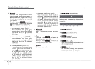 4-106
Características do seu veículo
9. SETUP
Selecione este item para alterar o modo
de reprodução entre BASS (GRAVES),
MIDDLE (MÉDIOS), TREBLE (AGUDOS),
p ( )
FADER (DISTRIBUIÇÃO) e BALANCE
(BALANÇO).
Pressione a tecla ENTER para selecio-
nar cada modo e gire o botão de volume
nos sentidos horário e antihorário.
‡ Controle de sons graves (BASS)
Para aumentar os sons graves, gire o
botão no sentido horário; para diminuir,
gire o botão de volume no sentido
anti-horário.
‡ Controle de sons agudos (TREBLE)
Para aumentar os sons agudos, gire o
botão no sentido horário; para diminuir,
gire o botão de volume no sentido
anti-horário.
‡ Controle de distribuição (FADER)
Para enfatizar o som do alto-falante
traseiro, gire o botão de controle de
volume no sentido horário (o som
do alto-falante dianteiro será atenu-
ado). Girando-se o botão de controle
de volume no sentido anti-horário,
enfatiza-se o som do alto-falante dian-
teiro (o som do alto-falante traseiro
será atenuado).
‡ Controle de balanço (BALANCE)
Para enfatizar o som do alto-falante do
lado direito, gire o botão de controle de
volume no sentido horário (o som do
alto-falante do lado esquerdo será ate-
nuado). Girando-se o botão de controle
de volume no sentido anti-horário,
enfatiza-se o som do alto-falante do
lado esquerdo (o som do alto-falante do
lado direito será atenuado).
10. FOLDER
Busca e movimentação entre os diretó-
rios.
11. Busca
Pressione a tecla
TUNE
FILE para exibir as
faixas seguintes à faixa atual.
Pressione a tecla
TUNE
FILE para exibir as
faixas anteriores à faixa atual.
12. ENTER
Seleciona cada modo.
13. 1 a 6 (Programação)
No modo rádio: Salva e recebe as frequências
(estações).
14. 1 RPT (Repetição)
15. 2 RDM (Execução aleatória)
16. 3 SCR (Rolagem)
Rolagem do nome do arquivo
17. 4 INFO (Informações)
Modo CD, USB e iPod: Exibe as informa-
ções do arquivo atual.
18. 5 MENU (Menu)
No modo iPod, navega pelos subdiretó-
rios acima em busca da categoria.
 