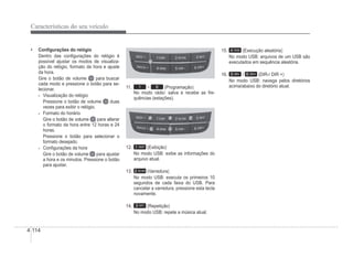 4-114
Características do seu veículo
‡ ConÀgurações do relógio
Dentro das conÀgurações do relógio é
possível ajustar os modos de visualiza-
ção do relógio, formato da hora e ajuste
da hora.
Gire o botão de volume para buscar
cada modo e pressione o botão para se-
lecionar.
- Visualização do relógio
Pressione o botão de volume duas
vezes para exibir o relógio.
- Formato do horário
Gire o botão de volume para alterar
o formato da hora entre 12 horas e 24
horas.
Pressione o botão para selecionar o
formato desejado.
- ConÀgurações da hora
Gire o botão de volume para ajustar
a hora e os minutos. Pressione o botão
para ajustar.
11. 1 ~ 6 (Programação)
No modo rádio: salva e recebe as fre-
quências (estações).
12. (Exibição)
No modo USB: exibe as informações do
arquivo atual.
13. (Varredura)
No modo USB: executa os primeiros 10
segundos de cada faixa do USB. Para
cancelar a varredura, pressione esta tecla
novamente.
14. (Repetição)
No modo USB: repete a música atual.
15. (Execução aleatória)
No modo USB: arquivos de um USB são
executados em sequência aleatória.
16. / (DIR-/ DIR +)
No modo USB: navega pelos diretórios
acima/abaixo do diretório atual.
 