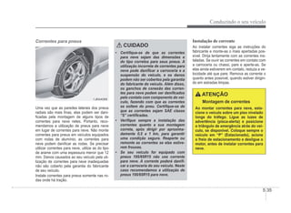 Conduzindo o seu veículo
5-35
Correntes para pneus
1JBA4068
1JBA4068
Uma vez que as paredes laterais dos pneus
radiais são mais Ànas, elas podem ser dani-
Àcadas pela montagem de alguns tipos de
correntes para neve neles. Portanto, reco-
mendamos a utilização de pneus para neve
em lugar de correntes para neve. Não monte
correntes para pneus em veículos equipados
com rodas de alumínio; as correntes para
neve podem daniÀcar as rodas. Se precisar
utilizar correntes para neve, utilize as do tipo
de arame com uma espessura menor que 12
mm. Danos causados ao seu veículo pela uti-
lização de correntes para neve inadequadas
não são coberto pela garantia do fabricante
de seu veículo.
Instale correntes para pneus somente nas ro-
das onde há tração.
CUIDADO
‡ CertiÀque-se de que as correntes
para neve sejam das dimensões e
do tipo corretos para seus pneus. A
utilização incorreta de correntes para
neve pode daniÀcar a carroceria e a
suspensão do veículo, e os danos
podem não ser cobertos pela garantia
do fabricante do veículo. Além disso,
os ganchos de conexão das corren-
tes para neve podem ser daniÀcados
pelo contato com components do veí-
culo, fazendo com que as correntes
se soltem do pneu. CertiÀque-se de
que as correntes sejam SAE classe
“S” certiÀcadas.
‡ VeriÀque sempre a instalação das
correntes quanto a sua montagem
correta, após dirigir por aproxima-
damente 0,5 a 1 km, para garantir
uma condição segura. Reaperte ou
remonte as correntes se elas estive-
rem frouxas.
‡ Se seu veículo for equipado com
pneus 195/65R15 não use corrente
para neve. A corrente poderá daniÀ-
car a carroceria do seu veículo. Neste
caso recomendamos a utilização de
pneus 195/65R15 para neve.
Instalação de corrente
Ao instalar correntes siga as instruções do
fabricante e monte-as o mais apertadas pos-
sível. Dirija lentamente com as correntes ins-
taladas. Se ouvir as correntes em contato com
a carroceria ou chassi, pare e aperte-as. Se
elas ainda estiverem em contato, reduza a ve-
locidade até que pare. Remova as corrente o
quanto antes possível, quando estiver dirigin-
do em estradas limpas.
ATENÇÃO
Montagem de correntes
Ao montar correntes para neve, esta-
cione o veículo sobre um piso nivelado
longe do tráfego. Ligue as luzes de
advertência (pisca-alerta) e posicione
o triângulo de emergência atrás do veí-
culo, se disponível. Coloque sempre o
veículo em “P” (Estacionado), acione
o freio de estacionamento e desligue o
motor, antes de instalar correntes para
neve.
 