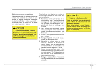 Conduzindo o seu veículo
5-43
Estacionamento em subidas
Geralmente, se tiver um reboque engatado ao
veículo, não estacione seu veículo em uma
subida. As pessoas podem ser gravemente
ou fatalmente feridas, e ambos seu veículo e
o reboque podem ser daniÀcados se desce-
rem inesperadamente a ladeira.
ATENÇÃO
Estacionamento em subidas
Estacionar seu veículo em uma subida
com um reboque engatado pode cau-
sar ferimentos graves ou morte, caso o
freio do reboque solte.
No entanto, se você alguma vez precisar es-
tacionar o seu reboque em uma subida, aqui
está como fazê-lo:
1. Posicione o veículo para a vaga de es-
tacionamento. Gire o volante na direção
com a guia do lado esquerdo do veículo,
gire o volante para a esquerda; com a
guia do lado direito do veículo, gire para
a direita.
2. Se o veículo tiver transmissão manual,
coloque-o em ponto morto. Se tiver trans-
missão automática, coloque-o em “P” (Es-
tacionado).
3. Acione o freio de estacionamento e desli-
gue o veículo.
4. Coloque calços sob as rodas do reboque
do lado de descida das rodas.
5. Dê partida no veículo, acione os freios,
coloque a alavanca de mudanças em
neutro, libere o freio de estacionamento
e lentamente libere os freios até que os
calços do reboque absorvam a carga.
6. Acione novamente o freio, acione o freio
de estacionamento e coloque a alavanca
de mudanças em “R” (Ré) para transmis-
são manual ou em “P” (Estacionado) para
transmissão automática.
7. Desligue o veículo e libere o freio do veí-
culo, mas deixe o freio de estacionamento
acionado.
ATENÇÃO
Freio de estacionamento
Pode ser perigoso sair de seu veículo
caso o freio de estacionamento não
esteja bem acionado.
Caso tenha deixado o motor ligado, o
veículo pode se mover de repente. Você
ou outras pessoas podem ser feridos
grave ou fatalmente.
 