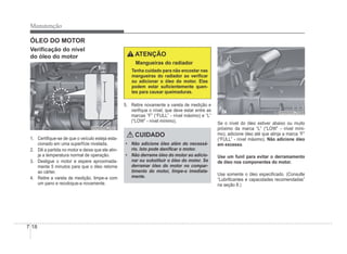 7-18
Manutenção
ÓLEO DO MOTOR
VeriÀcação do nível
do óleo do motor
OHBBMC2003
OHBBMC2003
1. CertiÀque-se de que o veículo esteja esta-
cionado em uma superfície nivelada.
2. Dê a partida no motor e deixe que ele atin-
ja a temperatura normal de operação.
3. Desligue o motor e espere aproximada-
mente 5 minutos para que o óleo retorne
ao cárter.
4. Retire a vareta de medição, limpe-a com
um pano e recoloque-a novamente.
ATENÇÃO
Mangueiras do radiador
Tenha cuidado para não encostar nas
mangueiras do radiador ao veriÀcar
ou adicionar o óleo do motor. Elas
podem estar suÀcientemente quen-
tes para causar queimaduras.
5. Retire novamente a vareta de medição e
veriÀque o nível, que deve estar entre as
marcas “F” (“FULL” - nível máximo) e “L”
(“LOW” - nível mínimo).
CUIDADO
‡ Não adicione óleo além do necessá-
rio. Isto pode daniÀcar o motor.
‡ Não derrame óleo do motor ao adicio-
nar ou substituir o óleo do motor. Se
derramar óleo do motor no compar-
timento do motor, limpe-o imediata-
mente.
OHBBMC2004
OHBBMC2004
Se o nível do óleo estiver abaixo ou muito
próximo da marca “L” (“LOW” - nível míni-
mo), adicione óleo até que atinja a marca “F”
(“FULL” - nível máximo). Não adicione óleo
em excesso.
Use um funil para evitar o derramamento
de óleo nos componentes do motor.
Use somente o óleo especiÀcado. (Consulte
“LubriÀcantes e capacidades recomendadas”
na seção 8.)
 