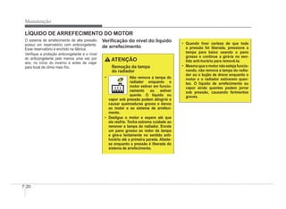 7-20
Manutenção
LÍQUIDO DE ARREFECIMENTO DO MOTOR
O sistema de arrefecimento de alta pressão
possui um reservatório com anticongelante.
Esse reservatório é enchido na fábrica.
VeriÀque a proteção anticongelante e o nível
do anticongelante pelo menos uma vez por
ano, no início do inverno e antes de viajar
para local de clima mais frio.
VeriÀcação do nível do líquido
de arrefecimento
ATENÇÃO
Remoção da tampa
do radiador
‡ Não remova a tampa do
radiador enquanto o
motor estiver em funcio-
namento ou estiver
quente. O líquido ou
vapor sob pressão podem atingi-lo e
causar queimaduras graves e danos
ao motor e ao sistema de arrefeci-
mento.
‡ Desligue o motor e espere até que
ele resfrie. Tenha extremo cuidado ao
remover a tampa do radiador. Enrole
um pano grosso ao redor da tampa
e gire-a lentamente no sentido anti-
horário até a primeira parada. Afaste-
se enquanto a pressão é liberada do
sistema de arrefecimento.
‡ Quando tiver certeza de que toda
a pressão foi liberada, pressione a
tampa para baixo usando o pano
grosso e continue a girá-la no sen-
tido anti-horário para removê-la.
‡ Mesmo que o motor não esteja funcio-
nando, não remova a tampa do radia-
dor ou o bujão de dreno enquanto o
motor e o radiador estiverem quen-
tes. O líquido de arrefecimento ou
vapor ainda quentes podem jorrar
sob pressão, causando ferimentos
graves.
 