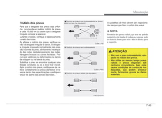 Manutenção
7-43
Rodízio dos pneus
Para que o desgaste dos pneus seja unifor-
me, recomenda-se realizar rodízio de pneus
a cada 10.000 km ou assim que o desgaste
irregular começar a aparecer.
Durante o rodízio, veriÀque o balanceamento
correto das rodas.
Ao efetuar o rodízio dos pneus, veriÀque se
não há desgaste irregular e danos. O desgas-
te irregular é causado normalmente pela pres-
são incorreta do pneu, alinhamento inadequa-
do das rodas, desbalanceamento das rodas,
frenagens bruscas ou curvas fechadas. Pro-
cure por saliências ou deformações na banda
de rodagem ou na lateral do pneu.
Substitua o pneu se encontrar qualquer uma
dessas condições ou se a lona Àcar visível.
Após o rodízio dos pneus, certiÀque-se de ca-
librar corretamente os pneus dianteiros e tra-
seiros dentro das especiÀcações e veriÀque o
torque de aperto das porcas das rodas.
Rodízio de pneus com sobressalente de dimen-
Rodízio de pneus com sobressalente de dimen-
sões normais (se equipado)
(
sões normais (se equipado)
sões normais (se equipado)
S2BLA790
S2BLA790
S2BLA790A
S2BLA790A
„
„ Rodízio de pneus radiais (se equipado)
Rodízio de pneus radiais (se equipado)
CBGQ0707A
CBGQ0707A
As pastilhas de freio devem ser inspeciona-
das sempre que Àzer o rodízio dos pneus.
4 NOTA
O rodízio dos pneus radiais, que tem um padrão
assimétrico da banda de rodagem, somente pode
ser feito da frente para trás e não da direita para
a esquerda.
ATENÇÃO
‡ Não use o pneu sobressalente com-
pacto no rodízio dos pneus.
‡ Não utilize ao mesmo tempo pneus
radiais e pneus diagonais sob
nenhuma circunstância. Isso pode
causar condições de condução ina-
dequadas, que podem provocar
morte, ferimentos graves ou danos
materiais.
 