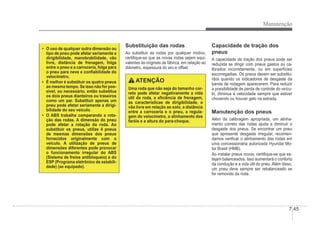 Manutenção
7-45
‡ O uso de qualquer outra dimensão ou
tipo de pneu pode afetar seriamente a
dirigibilidade, manobrabilidade, vão
livre, distância de frenagem, folga
entre o pneu e a carroceria, folga para
o pneu para neve e conÀabilidade do
velocímetro.
‡ É melhor é substituir os quatro pneus
ao mesmo tempo. Se isso não for pos-
sível, ou necessário, então substitua
os dois pneus dianteiros ou traseiros
como um par. Substituir apenas um
pneu pode afetar seriamente a dirigi-
bilidade do seu veículo.
‡ O ABS trabalha comparando a rota-
ção das rodas. A dimensão do pneu
pode afetar a rotação da roda. Ao
substituir os pneus, utilize 4 pneus
de mesmas dimensões dos pneus
fornecidos originalmente com o
veículo. A utilização de pneus de
dimensões diferentes pode provocar
o funcionamento irregular do ABS
(Sistema de freios antibloqueio) e do
ESP (Programa eletrônico de estabili-
dade) (se equipado).
Substituição das rodas
Ao substituir as rodas por qualquer motivo,
certiÀque-se que as novas rodas sejam equi-
valentes às originais de fábrica, em relação ao
diâmetro, espessura do aro e offset.
ATENÇÃO
Uma roda que não seja do tamanho cor-
reto pode afetar negativamente a vida
útil da roda, a eÀciência de frenagem,
as características de dirigibilidade, o
vão livre em relação ao solo, a distância
entre a carroceria e o pneu, a regula-
gem do velocímetro, o alinhamento dos
faróis e a altura do para-choque.
Capacidade de tração dos
pneus
A capacidade de tração dos pneus pode ser
reduzida se dirigir com pneus gastos ou ca-
librados incorretamente, ou em superfícies
escorregadias. Os pneus devem ser substitu-
ídos quando os indicadores de desgaste da
banda de rodagem aparecerem. Para reduzir
a possibilidade de perda de controle do veícu-
lo, diminua a velocidade sempre que estiver
chovendo ou houver gelo na estrada.
Manutenção dos pneus
Além da calibragem apropriada, um alinha-
mento correto das rodas ajuda a diminuir o
desgaste dos pneus. Se encontrar um pneu
que apresente desgaste irregular, recomen-
damos veriÀcar o alinhamento das rodas em
uma concessionária autorizada Hyundai Mo-
tor Brasil (HMB).
Ao instalar pneus novos, certiÀque-se que es-
tejam balanceados. Isso aumentará o conforto
da condução e a vida útil do pneu. Além disso,
um pneu deve sempre ser rebalanceado se
for removido da roda.
 
