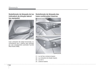 7-68
Manutenção
Substituição da lâmpada da luz
indicadora de direção lateral
(se equipado)
ORB070054
ORB070054
Caso a lâmpada não esteja funcionando, re-
comendamos que o sistema seja veriÀcado
por uma concessionária autorizada Hyundai
Motor Brasil (HMB).
Substituição da lâmpada das
luzes combinadas traseiras
„
„ Modelos Hatch / Cross
Modelos Hatch / Cross
OHBBMC2025
OHBBMC2025
„
„ Modelos Sedan
Modelos Sedan
OHBBMC3037
OHBBMC3037
(1) Luz de freio e lanterna traseira
(2) Luz indicadora de direção traseira
(3) Luz de ré
(4) Lanterna traseira
 