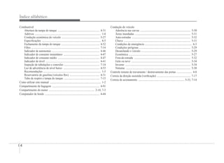 I-4
Índice alfabético
Combustível
Abertura da tampa do tanque ............................................................ 4-31
Aditivos ............................................................................................... 1-4
Condução econômica do veículo ...................................................... 5-27
EspeciÀcações ..................................................................................... 8-5
Fechamento da tampa do tanque ....................................................... 4-32
Filtro .................................................................................................. 7-14
Indicador de autonomia ..................................................................... 4-46
Indicador de consumo instantâneo .................................................... 4-47
Indicador de consumo médio ............................................................ 4-47
Indicador de nível ............................................................................. 4-41
Inspeção de tubulações e conexões ................................................... 7-14
Luz de advertência de nível baixo .................................................... 4-53
Recomendações ................................................................................... 1-3
Reservatório de gasolina (veículos Áex) ........................................... 4-31
Tubo de respiro e tampa do tanque ................................................... 7-15
Como utilizar este manual ......................................................................... 1-2
Compartimento de bagagem .................................................................... 4-91
Compartimento do motor .................................................................. 2-10, 7-3
Computador de bordo .............................................................................. 4-44
Condução do veículo
Aderência nas curvas ........................................................................ 5-30
Áreas inundadas ................................................................................ 5-31
Auto-estradas .................................................................................... 5-32
Chuva ................................................................................................ 5-31
Condições de emergência .................................................................... 6-3
Condições perigosas .......................................................................... 5-29
Desatolando o veículo ....................................................................... 5-29
Econômica ......................................................................................... 5-27
Fora-de-estrada ................................................................................. 5-32
Gelo ou neve ..................................................................................... 5-34
Inverno .............................................................................................. 5-34
Noturna ............................................................................................. 5-30
Controle remoto de travamento / destravamento das portas ...................... 4-8
Correia da direção assistida (veriÀcação) ................................................ 7-17
Correia de acionamento .................................................................. 5-33, 7-14
 