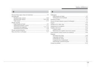 Índice alfabético
I-5
D
Descansa-braço (para o banco do motorista) ............................................. 3-5
Desembaçador
Para-brisa (lado externo) ................................................................... 4-84
Para-brisa (lado interno) .......................................................... 4-83, 4-84
Vidro traseiro .................................................................................... 4-72
Direção assistida
EspeciÀcações de Áuido ...................................................................... 8-5
VeriÀcação da bomba e correia ......................................................... 7-17
VeriÀcação das mangueiras ...................................................... 7-17, 7-24
VeriÀcação do nível do Áuido ........................................................... 7-24
Direção assistida hidráulica ..................................................................... 4-34
Discos dos freios (veriÀcação) ................................................................. 7-17
E
Embreagem
EspeciÀcações do Áuido ...................................................................... 8-5
VeriÀcação do nível do Áuido ........................................................... 7-23
Emissões de ruídos ...................................................................................... F5
Encosto do banco dianteiro (ajuste de inclinação) ..................................... 3-5
Engates ..................................................................................................... 5-39
Entradas AUX, USB e iPod ..................................................................... 4-92
Equipamento de emergência .................................................................... 6-19
Espelhos retrovisores ............................................................................... 4-36
Controle remoto ................................................................................ 4-37
Rebatimento dos espelhos retrovisores externos .............................. 4-38
Estacionamento (sistema traseiro de assistência) .................................... 4-56
Etiquetas
Advertência do air bag ...................................................................... 3-49
Capacidade da bateria ....................................................................... 7-37
CertiÀcação do veículo ....................................................................... 8-7
Compressor do ar condicionado .......................................................... 8-8
EspeciÀcação e pressão dos pneus ...................................................... 8-8
Extintor de incêndio ................................................................................. 6-19
 