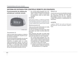 4-8
Características do seu veículo
Funcionamento do sistema de
entrada por controle remoto
OHBBCO2001
OHBBCO2001
Travamento (1)
Todas as portas serão travadas se o botão de
travamento for pressionado enquanto as por-
tas estiverem fechadas.
As luzes de advertência piscarão uma vez para
indicar que todas as portas estão travadas.
Entretanto, se qualquer porta ou o porta-
malas permanecerem abertos, as luzes de
advertência não serão acionadas. Caso todas
as portas e o porta-malas sejam fechados
após o botão de travamento ser pressionado,
as luzes de advertência piscarão uma vez.
SISTEMA DE ENTRADA POR CONTROLE REMOTO (SE EQUIPADO)
- Se o veículo estiver equipado com o sis-
tema de abertura/fechamento remoto dos
vidros, quando o botão de travamento
for pressionado, todos os vidros serão
fechados.
4 NOTA
Após portas travadas, se o botão de travamento
for pressionado novamente por 4 segundos, as lu-
zes de advertência piscarão e a buzina soará uma
vez para con¿rmar que as portas estão travadas.
Destravamento (2)
Todas as portas serão destravadas se o botão
de destravamento for pressionado.
As luzes de advertência piscarão duas vezes
para indicar que todas as portas estão des-
travadas.
Após pressionar este botão, as portas serão
travadas automaticamente, a menos que qual-
quer porta seja aberta em até 30 segundos.
- Se o veículo estiver equipado com o sis-
tema de abertura/fechamento remoto dos
vidros, quando o botão de destravamento
for pressionado por 2 segundos, a abertu-
ra de todos os vidros será iniciada.
Aabertura completa dos vidros será re-
alizada quando o botão de travamento
for pressionado de 2 a 5 segundos.
Pânico (3)
Abuzina soa e as luzes de advertência piscam
por cerca de 27 segundos caso este botão
seja pressionado por mais de 1 segundo.
Para desligar a buzina e as luzes, pressione
o botão de travamento ou destravamento no
transmissor.
4 NOTA
A palavra “HOLD” está escrita no botão para
informá-lo que você deve pressionar e segurar o
botão.
 