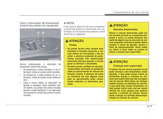 Características do seu veículo
4-17
Com o interruptor de travamento
central das portas (se equipado)
OHBBCO2007
OHBBCO2007
Acione pressionando o interruptor de
travamento central das portas.
‡ Ao pressionar a parte dianteira (1) do in-
terruptor, todas as portas serão travadas.
‡ Ao pressionar a parte traseira (2) do in-
terruptor, todas as portas serão destrava-
das.
‡ Caso a chave esteja no interruptor de
ignição e qualquer porta dianteira esti-
ver aberta, as portas não serão travadas
quando a parte dianteira (1) do interruptor
de travamento central das portas for pres-
sionada.
4 NOTA
Caso as portas sejam travada com o transmissor,
as portas não poderão ser destravadas com o in-
terruptor de travamento/destravamento central
das portas, (se equipado).
ATENÇÃO
Portas
‡ As portas devem estar sempre bem
fechadas e travadas enquanto o veí-
culo estiver em movimento, a Àm de
evitar a abertura acidental da porta.
Portas travadas irão desencorajar
potenciais intrusos quando o veículo
parar ou diminuir a velocidade.
‡ Ao abrir a porta, veriÀque se veículos,
motocicletas, bicicletas ou pedestres
estão se aproximando do veículo em
direção à porta. A abertura da porta
no momento em que alguma coisa
está se aproximando pode causar
danos materiais ou ferimentos pes-
soais.
ATENÇÃO
Veículos destravados
Deixar o veículo destravado pode ser
um convite ao furto ou a possíveis pre-
juízos a você e a outras pessoas, por
parte de alguém que se esconde no veí-
culo enquanto você está ausente. Retire
sempre a chave da ignição, acione o
freio de estacionamento, feche todos
os vidros e trave todas as portas ao
deixar o veículo sem supervisão.
ATENÇÃO
Crianças sem supervisão
O interior de um veículo exposto ao sol
pode alcançar uma temperatura muito
elevada, o que pode causar morte ou
ferimentos graves à crianças ou ani-
mais sem supervisão que não consigam
sair do veículo. Além disso, as crianças
podem acionar os sistemas do veículo,
o que pode lhes causar ferimentos, ou
elas podem sofrer outro mal por serem
vítimas de outra pessoa que poderia
assumir o controle do veículo. Nunca
deixe crianças ou animais desacompa-
nhados no interior do veículo.
 