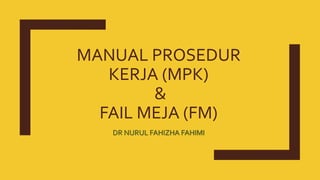 MANUAL PROSEDUR
KERJA (MPK)
&
FAIL MEJA (FM)
DR NURUL FAHIZHA FAHIMI
 