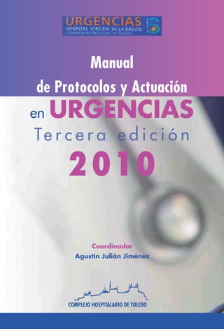Coordinador
Agustín Julián Jiménez
COMPLEJO HOSPITALARIO DE TOLEDO
2010
Manual
de Protocolos y Actuación
en URGENCIAS
 