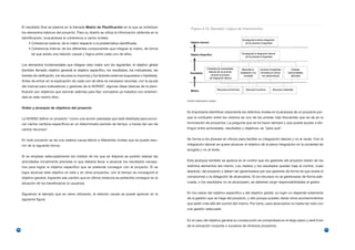 El resultado final se plasma en la llamada Matriz de Planificación en la que se sintetizan              Figura 2.12. Ejemplo: Lógica de Intervención
     los elementos básicos del proyecto. Para su diseño se utiliza la información obtenida en la
     identificación, buscándose la coherencia a varios niveles:
          • Coherencia externa: de la matriz respecto a la problemática identificada.
          • Coherencia interna: de los diferentes componentes que integran la matriz, de forma
           tal que exista una relación causal y lógica entre cada uno de ellos.


     Los elementos fundamentales que integran esta matriz son los siguientes: el objetivo global
     (también llamado objetivo general) el objetivo específico, los resultados, los indicadores, las
     fuentes de verificación, los recursos (o insumos) y los factores externos (supuestos o hipótesis).
     Antes de entrar en la explicación de cada uno de ellos es necesario recordar, con la ayuda
     del manual para evaluadores y gestores de la NORAD2, algunas ideas básicas de la plani-
     ficación por objetivos que servirán además para fijar conceptos ya tratados con anteriori-
     dad en este mismo libro.
                                                                                                          Fuente: Elaboración propia


     Orden y jerarquía de objetivos del proyecto
                                                                                                          Es importante identificar claramente los distintos niveles en la jerarquía de un proyecto por-
     La NORAD define un proyecto “como una acción planeada que está diseñada para provo-                  que la confusión entre los mismos es uno de los errores más frecuentes que se da en la
     car ciertos cambios específicos en un determinado período de tiempo, a través del uso de             formulación de proyectos. La pregunta que se ha hacer siempre y que puede ayudar a dis-
     ciertos recursos”.                                                                                   tinguir entre actividades, resultados y objetivos, es “para qué”.


     En todo proyecto se da una cadena causa-efecto a diferentes niveles que se puede resu-               Se forma a los jóvenes en oficios para facilitar su integración laboral y no al revés. Con la
     mir de la siguiente forma:                                                                           integración laboral se quiere alcanzar el objetivo de la plena integración en la sociedad de
                                                                                                          acogida y no al revés.
     Si se emplean adecuadamente los medios de los que se dispone se podrán realizar las
     actividades inicialmente previstas lo que debería llevar a alcanzar los resultados necesa-           Esta jerarquía también se aprecia en el control que los gestores del proyecto tienen de los
     rios para lograr el objetivo específico que se pretende conseguir con el proyecto. Si se             distintos elementos del mismo. Los medios y los resultados quedan bajo el control, cuasi
     logra alcanzar este objetivo en este y en otros proyectos, con el tiempo se conseguirá el            absoluto, del proyecto y deben ser garantizados por sus gestores de forma tal que exista el
     objetivo general, logrando ese cambio que en última instancia se pretendía conseguir en la           compromiso y la obligación de alcanzarlos. Si los recursos no se gestionaran de forma ade-
     situación de los beneficiarios (o usuarios).                                                         cuada, o los resultados no se alcanzasen, se deberían exigir responsabilidades al gestor.


     Siguiendo el ejemplo que se viene utilizando, la relación causal se puede apreciar en la             En los casos del objetivo específico y del objetivo global, su logro no depende solamente
     siguiente figura:                                                                                    de la gestión que se haga del proyecto, y ello porque pueden darse otros acontecimientos
                                                                                                          que estén más allá del control del mismo. Por tanto, para alcanzarlos no basta tan sólo con
                                                                                                          una gestión adecuada.


                                                                                                          En el caso del objetivo general su consecución se comprobará en el largo plazo y será fruto
                                                                                                          de la actuación conjunta o sucesiva de diversos proyectos.
76                                                                                                                                                                                                         77
 
