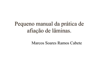 Pequeno manual da prática de
    afiação de lâminas.

      Marcos Soares Ramos Cabete
 