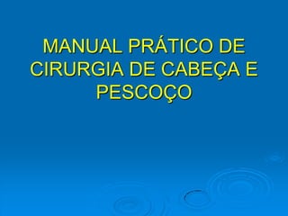 MANUAL PRÁTICO DE
CIRURGIA DE CABEÇA E
PESCOÇO
 