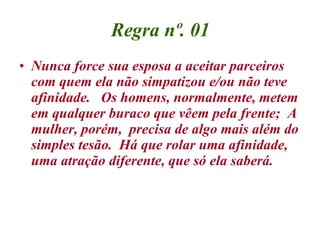 Regra nº. 01 <ul><li>Nunca force sua esposa a aceitar parceiros com quem ela não simpatizou e/ou não teve afinidade.   Os ...
