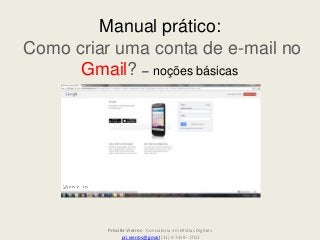 Manual prático:
Como criar uma conta de e-mail no
Gmail? – noções básicas
Priscilla Vierros - Consultoria em Mídias Digitais
pri.vierros@gmail (11) 9 7419- 1702
 