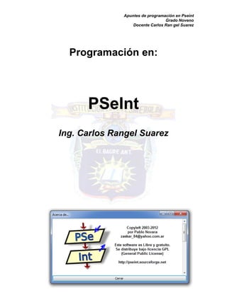 Apuntes de programación en Pseint 
Grado Noveno 
Docente Carlos Ran gel Suarez 
Pág. 1 
Programación en: 
PSeInt 
Ing. Carlos Rangel Suarez 
 