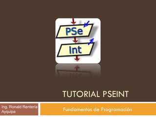 TUTORIAL PSEINT
Fundamentos de Programación
Ing. Ronald Rentería
Ayquipa
 