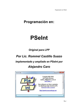 Programación con PSeInt
Pág. 1
Programación en:
PSeInt
Original para LPP
Por Lic. Rommel Castillo Suazo
Implementado y ampliado en PSeInt por
Alejandro Caro
 