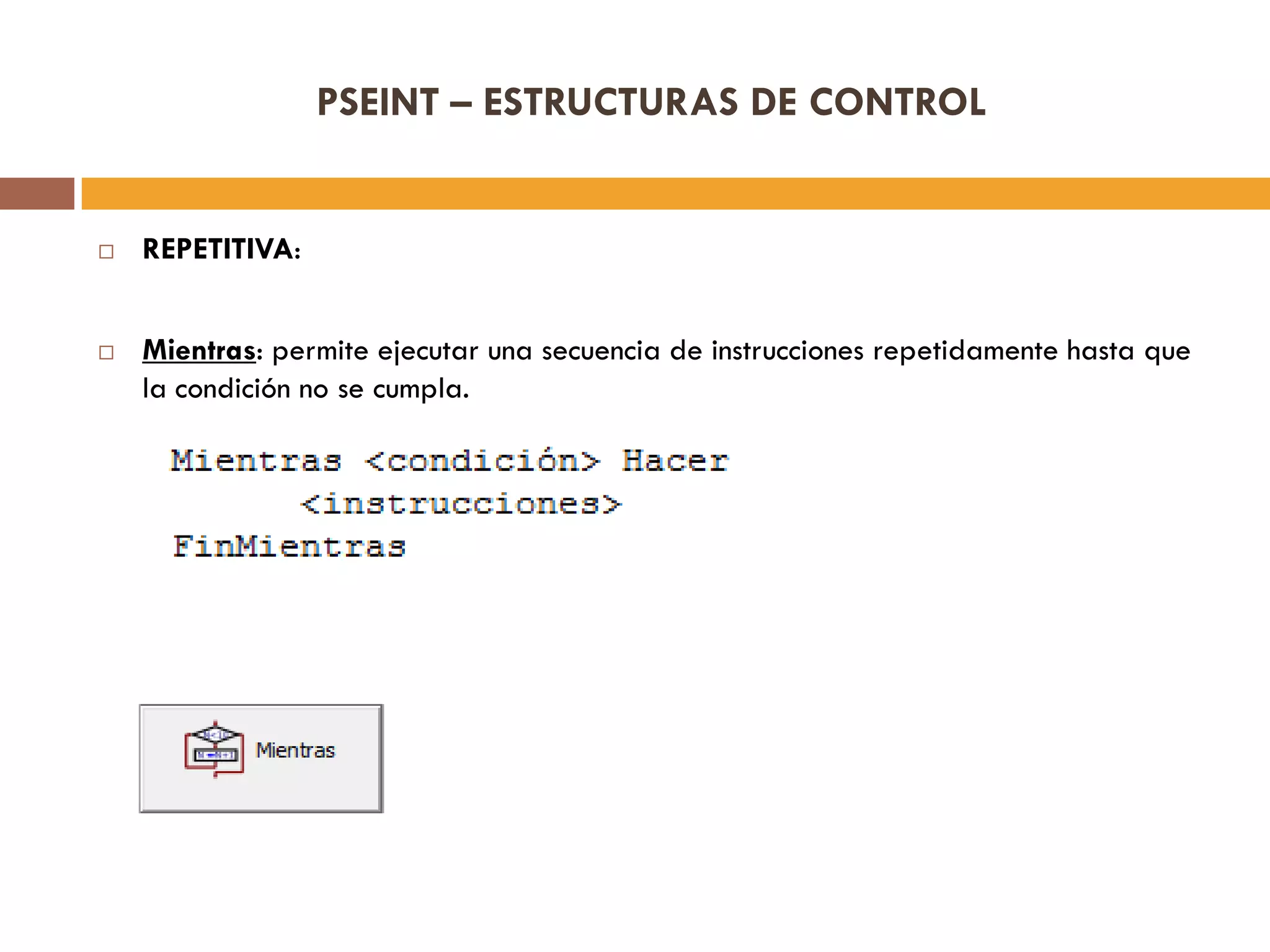 PSEINT – ESTRUCTURAS DE CONTROL
 REPETITIVA:
 Mientras: permite ejecutar una secuencia de instrucciones repetidamente hasta que
la condición no se cumpla.
 
