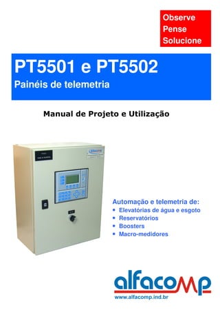 Observe
                                         Pense
                                         Solucione


PT5501 e PT5502
Painéis de telemetria

      Manual de Projeto e Utilização




                        Automação e telemetria de:
                        • Elevatórias de água e esgoto
                        • Reservatórios
                        • Boosters
                        • Macro-medidores
 