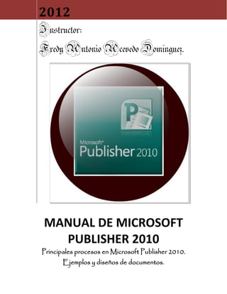 2012
Instructor:
FredyAntonioAcevedoDomínguez.
MANUAL DE MICROSOFT
PUBLISHER 2010
Principales procesos en Microsoft Publisher 2010.
Ejemplos y diseños de documentos.
 