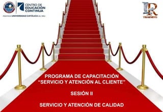 PROGRAMA DE CAPACITACIÓN
“SERVICIO Y ATENCIÓN AL CLIENTE”
SESIÓN II
SERVICIO Y ATENCIÓN DE CALIDAD
 