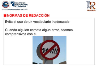 Evita el uso de un vocabulario inadecuado
Cuando alguien cometa algún error, seamos
comprensivos con él.
NORMAS DE REDACCIÓN
 
