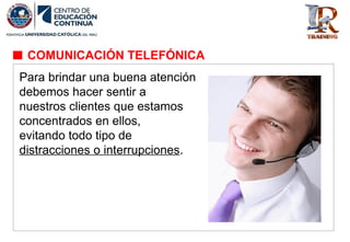 Para brindar una buena atención
debemos hacer sentir a
nuestros clientes que estamos
concentrados en ellos,
evitando todo tipo de
distracciones o interrupciones.
COMUNICACIÓN TELEFÓNICA
 