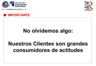 No olvidemos algo:
Nuestros Clientes son grandes
consumidores de actitudes
IMPORTANTE
 