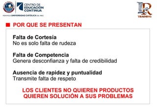 POR QUE SE PRESENTAN
Falta de Cortesía
No es solo falta de rudeza
Falta de Competencia
Genera desconfianza y falta de credibilidad
Ausencia de rapidez y puntualidad
Transmite falta de respeto
LOS CLIENTES NO QUIEREN PRODUCTOS
QUIEREN SOLUCIÓN A SUS PROBLEMAS
 