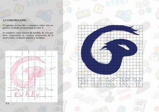 11
Vc
3.5 CONSTRUCCIÓN.
El logotipo se inscribe y construye sobre una su-
perficie modular proporcional al valor X.
Se establece como unidad de medida, de esta ma-
nera, aseguramos la correcta proporción de la
marca sobre cualquier soporte y medidas
P U K K Y
 