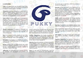 5V
Manual Corporativo: El manual de identidad cor-
porativo es un documento en el que se diseñan las
líneas maestras de la imagen de una compañía, ser-
vicio p institución.
Beta: Es la primera versión completa de una video-
juego, y generalmente la última versión de prueba
antes de la final que serás comercializada
Packaging: El packaging es el diseño de envases y
etiquetas para mejorar la imagen de una marca o de
un producto
Patrón: En ilustración, un dibujo ideado para cubrir
superficies mediante repetición sin que se note aca-
ba uno y donde empieza el siguiente. También se
denomina “motivo repetitivo”.
Aplicación: Una aplicación es un programa informá-
tico diseñado como herramienta para permitir a un
2. GLOSARIO.
Logo: Es un signo gráfico que identifica a una empre-
sa, un producto comercial, un proyecto, o en general,
a cualquier entidad pública o privada.
Tipografía: El término tipografía se emplea para de-
signar al estudio, diseño y clasificación de los tipos
de letras y las fuentes (familias de letras con carac-
terísticas comunes), así como al diseño de caracteres
unificados por propiedades visuales uniformes.
Línea Gráfica: La línea gráfica para la identidad cor-
porativa viene a ser lo que en literatura es el hilo
conductor. Consiste en la dirección y coherencia en-
tre cada uno de los elementos del diseño en la co-
municación gráfica de tu empresa, por ello debe ser
una constante en cada pieza, cada plataforma, cada
momento de presentación de la marca.
usuario realizar uno o diversos tipos de tareas. Esto
lo diferencia principalmente de otros tipos de pro-
gramas, como los sistemas operativos, las utilida-
des, y las herramientas de desarrollo de software.
Familias Tipográficas: Una familia tipográfica es
un grupo de signos escriturales que comparten ras-
gos de diseño comunes, conformando todas ellas
una unidad tipográfica. Los miembros de una fami-
lia (los tipos) se parecen entre sí.
Simetría: El uso determinado y la disposición de las
formas líneas y colores son capaces de determinar
el éxito o el fracaso de una obra creativa y, a propó-
sito del equilibrio en su composición visual, uno de
los factores más importantes radica en la simetría
o en su ausencia.
Marca: Es una marca de identificación comercial
primordial y/o el conjunto de varios identificado-
zona occidental de América del Sur a través de siete
países. Para el año 2004 la cantidad de hablantes
de lenguas quechuas se estimaba entre ocho y diez
millones.
Lato regular: Es un tipo de fuente que forma parte
de la empresa, entendible y amigable con el consu-
midor.
Papelería corporativa: La papelería corporativa o
también llamada entidad corporativa son todos los
elementos gráficos utilizados por nuestra empresa
para la comunicación o marketing como, cartas, so-
bres, tarjetas, facturas, albaranes, etc.
Target: En ámbito de la publicidad, los anglicismos
target, target group y target market, se utiliza como
sinónimos para designar al destinatario ideal de la
res con los que se relaciona y ofrece un producto o
servicio en el mercado.
Retícula: Es una estructura en dos dimensiones he-
cha de líneas verticales y horizontales utilizando
para estructurar el contenido, sirve como una arma-
zón para organiza textos, imágenes o videos de una
forma racional y fácil de visualizar.
Boceto: El boceto es un dibujo rápido y esquemático
de las características principales de un dibujo, una
ilustración o un diseño.
Pukky: palabra que proviene del idioma quechua,
idioma indígena del Ecuador, que significa diversi-
dad, y expresa sencillez, lo cual transmite nuestra
empresa en la que incluye a todo público de manera
sencilla en un uso.
Quechua: El quichua es una familia de idiomas origi-
narios de los Andes centrales que se extiende por la
 