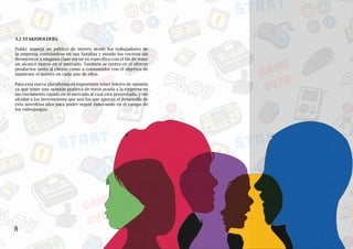 8
VI
3.2 STAKEHOLDERS.
Pukky maneja un público de interés desde los trabajadores de
la empresa, centrándose en sus familias y siendo los voceros sin
desmerecer a ninguna clase social en específico con el fin de tener
un alcance mayor en el mercado. También se centra en el ofrecer
productos tanto al cliente como a consumidor con el objetivo de
mantener el interés en cada uno de ellos.
Para esta nueva plataforma es importante tener líderes de opinión
ya que tener una opinión positiva de estos ayuda a la empresa en
un crecimiento rápido en el mercado al cual esta proyectado, y sin
olvidar a los inversionista que son los que apoyan el desarrollo de
esta novedosa idea para poder seguir innovando en el campo de
los videojuegos.
 