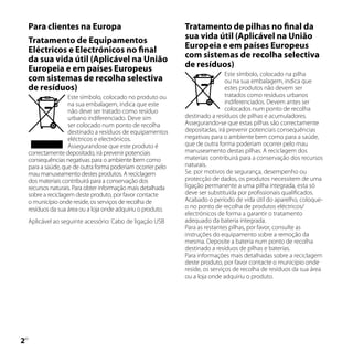 Para clientes na Europa                                   Tratamento de pilhas no final da
    Tratamento de Equipamentos                                sua vida útil (Aplicável na União
    Eléctricos e Electrónicos no final                        Europeia e em países Europeus
    da sua vida útil (Aplicável na União                      com sistemas de recolha selectiva
    Europeia e em países Europeus                             de resíduos)
                                                                               Este símbolo, colocado na pilha
    com sistemas de recolha selectiva                                          ou na sua embalagem, indica que
    de resíduos)                                                               estes produtos não devem ser
                    Este símbolo, colocado no produto ou                       tratados como resíduos urbanos
                    na sua embalagem, indica que este                          indiferenciados. Devem antes ser
                    não deve ser tratado como resíduo                          colocados num ponto de recolha
                    urbano indiferenciado. Deve sim           destinado a resíduos de pilhas e acumuladores.
                    ser colocado num ponto de recolha         Assegurando-se que estas pilhas são correctamente
                    destinado a resíduos de equipamentos      depositadas, irá prevenir potenciais consequências
                    eléctricos e electrónicos.                negativas para o ambiente bem como para a saúde,
                    Assegurandose que este produto é          que de outra forma poderiam ocorrer pelo mau
    correctamente depositado, irá prevenir potenciais         manuseamento destas pilhas. A reciclagem dos
    consequências negativas para o ambiente bem como          materiais contribuirá para a conservação dos recursos
    para a saúde, que de outra forma poderiam ocorrer pelo    naturais.
    mau manuseamento destes produtos. A reciclagem            Se. por motivos de segurança, desempenho ou
    dos materiais contribuirá para a conservação dos          protecção de dados, os produtos necessitem de uma
    recursos naturais. Para obter informação mais detalhada   ligação permanente a uma pilha integrada, esta só
    sobre a reciclagem deste produto, por favor contacte      deve ser substituída por profissionais qualificados.
    o município onde reside, os serviços de recolha de        Acabado o período de vida útil do aparelho, coloque-
    resíduos da sua área ou a loja onde adquiriu o produto.   o no ponto de recolha de produtos eléctricos/
                                                              electrónicos de forma a garantir o tratamento
    Aplicável ao seguinte acessório: Cabo de ligação USB      adequado da bateria integrada.
                                                              Para as restantes pilhas, por favor, consulte as
                                                              instruções do equipamento sobre a remoção da
                                                              mesma. Deposite a bateria num ponto de recolha
                                                              destinado a resíduos de pilhas e baterias.
                                                              Para informações mais detalhadas sobre a reciclagem
                                                              deste produto, por favor contacte o município onde
                                                              reside, os serviços de recolha de resíduos da sua área
                                                              ou a loja onde adquiriu o produto.





PT
 